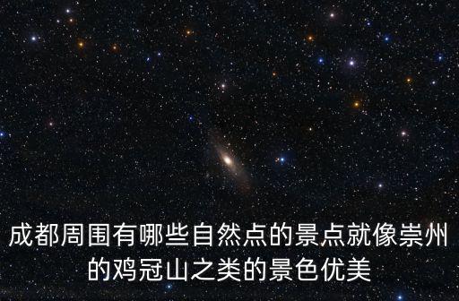 成都周圍有哪些自然點的景點就像崇州的雞冠山之類的景色優美