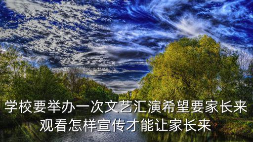 學(xué)校要舉辦一次文藝匯演希望要家長(zhǎng)來(lái)觀看怎樣宣傳才能讓家長(zhǎng)來(lái)