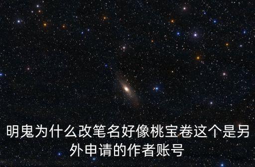 明鬼為什么改筆名好像桃寶卷這個是另外申請的作者賬號
