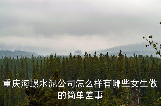 重慶海螺水泥公司怎么樣有哪些女生做的簡單差事