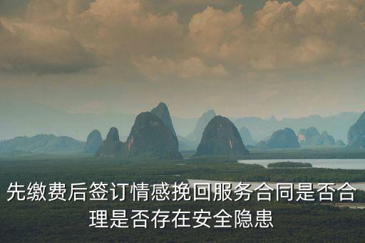 先挽回再付費的情感公司，先繳費后簽訂情感挽回服務合同是否合理是否存在安全隱患