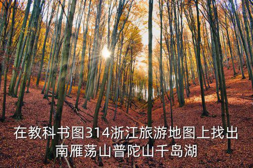 在教科書圖314浙江旅游地圖上找出南雁蕩山普陀山千島湖