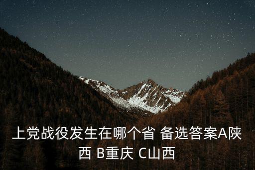 上黨戰(zhàn)役發(fā)生在哪個省 備選答案A陜西 B重慶 C山西