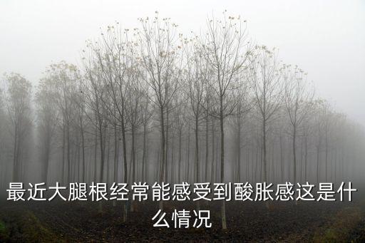 最近大腿根經(jīng)常能感受到酸脹感這是什么情況