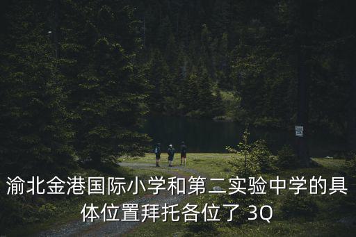 渝北金港國際小學和第二實驗中學的具體位置拜托各位了 3Q