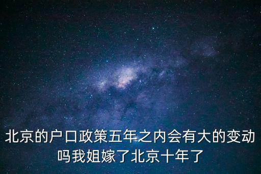 北京的戶口政策五年之內(nèi)會有大的變動嗎我姐嫁了北京十年了