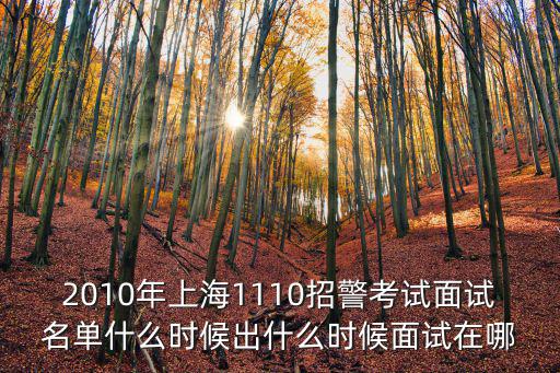 2010年上海1110招警考試面試名單什么時候出什么時候面試在哪