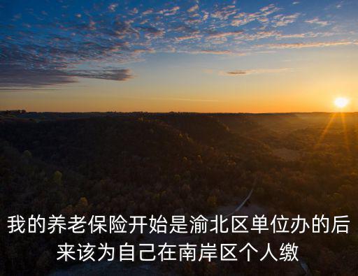 我的養老保險開始是渝北區單位辦的后來該為自己在南岸區個人繳
