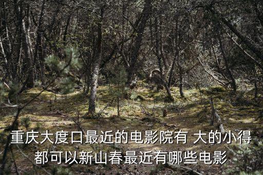重慶大度口最近的電影院有 大的小得都可以新山春最近有哪些電影