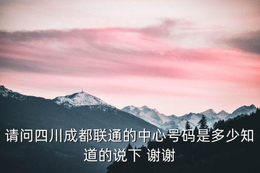 請問四川成都聯通的中心號碼是多少知道的說下 謝謝
