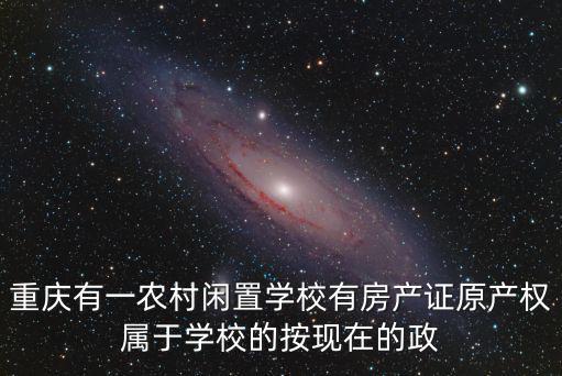 重慶有一農村閑置學校有房產證原產權屬于學校的按現在的政