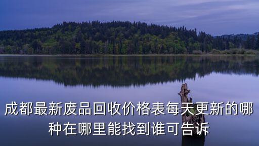 成都最新廢品回收價格表每天更新的哪種在哪里能找到誰可告訴