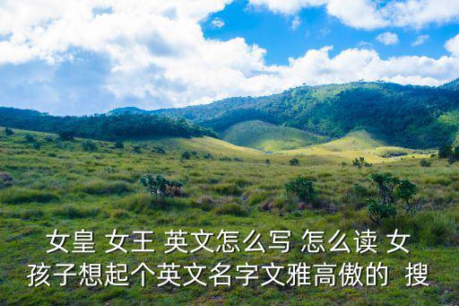 女皇 女王 英文怎么寫 怎么讀 女孩子想起個英文名字文雅高傲的  搜