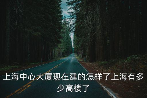 上海中心大廈現(xiàn)在建的怎樣了上海有多少高樓了