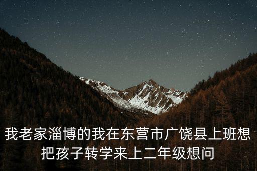 我老家淄博的我在東營市廣饒縣上班想把孩子轉學來上二年級想問