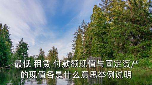  最低 租賃 付款額現(xiàn)值與固定資產(chǎn)的現(xiàn)值各是什么意思舉例說(shuō)明