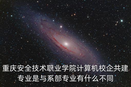 重慶安全技術(shù)職業(yè)學(xué)院計(jì)算機(jī)校企共建專業(yè)是與系部專業(yè)有什么不同