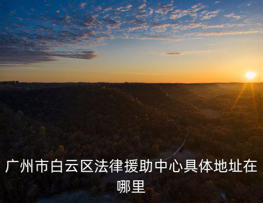 廣州市免費(fèi)法律援助處地址，廣州市法律援助中心的地址