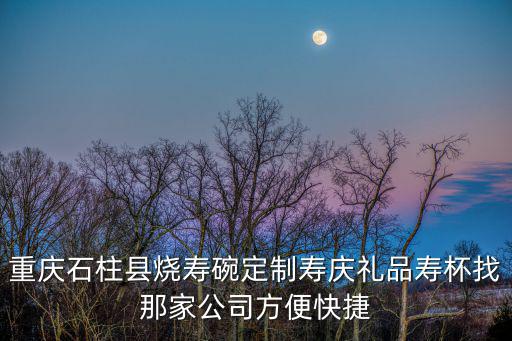 重慶石柱縣燒壽碗定制壽慶禮品壽杯找那家公司方便快捷