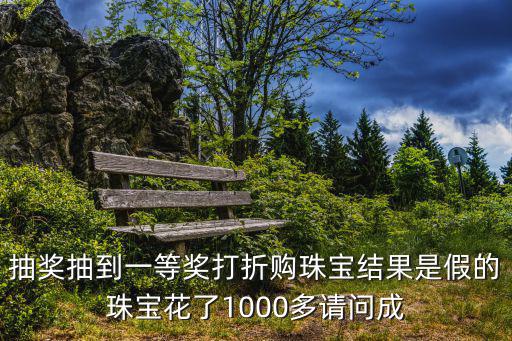 抽獎抽到一等獎打折購珠寶結果是假的珠寶花了1000多請問成