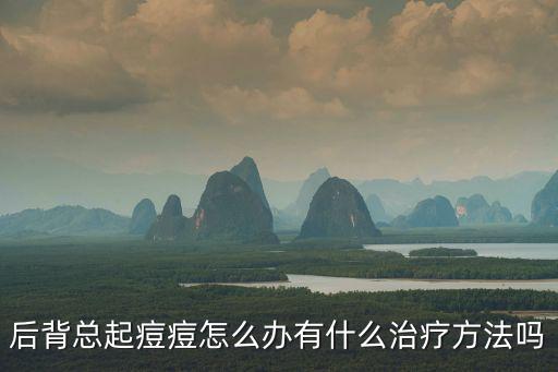 后背總起痘痘怎么辦有什么治療方法嗎