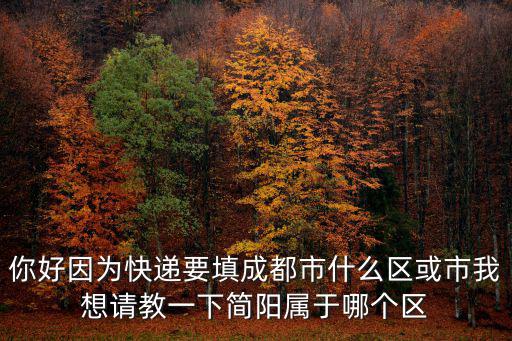 你好因為快遞要填成都市什么區或市我想請教一下簡陽屬于哪個區