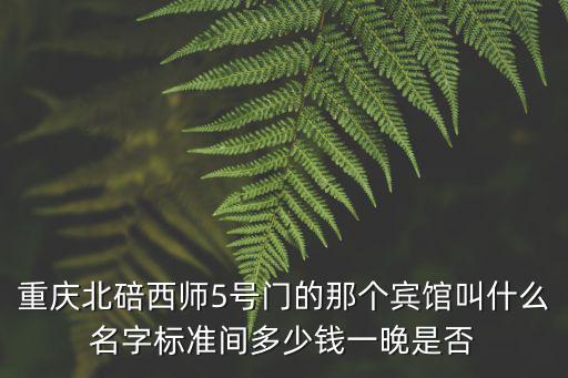 重慶北碚西師5號門的那個賓館叫什么名字標準間多少錢一晚是否