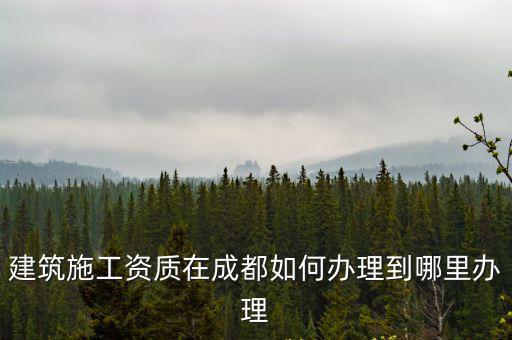 建筑施工資質在成都如何辦理到哪里辦理