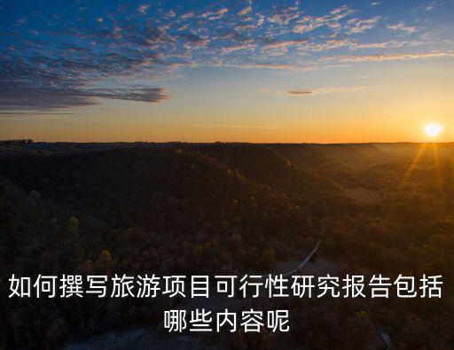 如何撰寫旅游項(xiàng)目可行性研究報(bào)告包括哪些內(nèi)容呢