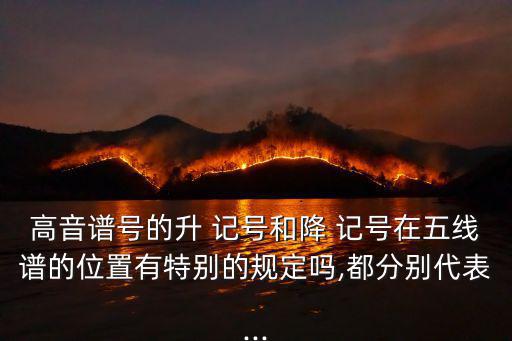 高音譜號的升 記號和降 記號在五線譜的位置有特別的規定嗎,都分別代表...