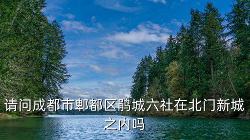 請(qǐng)問成都市郫都區(qū)鵑城六社在北門新城之內(nèi)嗎