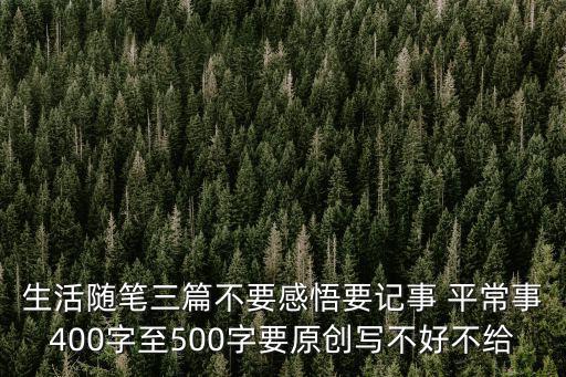 生活隨筆三篇不要感悟要記事 平常事400字至500字要原創寫不好不給