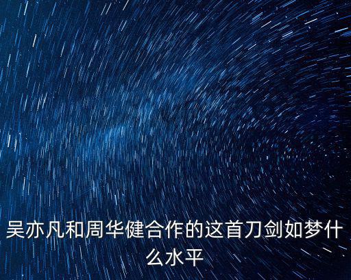 吳亦凡和周華健合作的這首刀劍如夢什么水平