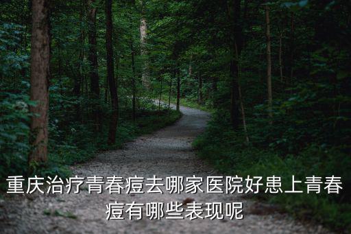 重慶治療青春痘去哪家醫院好患上青春痘有哪些表現呢