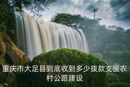 重慶市大足縣到底收到多少撥款支援農村公路建設