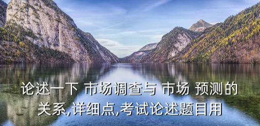 論述一下 市場(chǎng)調(diào)查與 市場(chǎng) 預(yù)測(cè)的關(guān)系,詳細(xì)點(diǎn),考試論述題目用