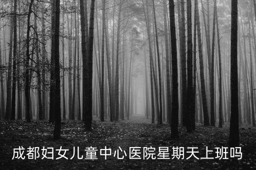 成都婦女兒童中心醫院星期天上班嗎