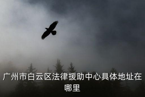 廣州市白云區法律援助中心具體地址在哪里