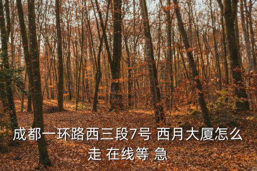 成都一環路西三段7號 西月大廈怎么走 在線等 急