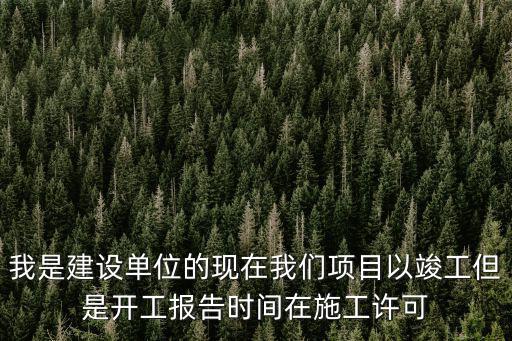 我是建設單位的現在我們項目以竣工但是開工報告時間在施工許可