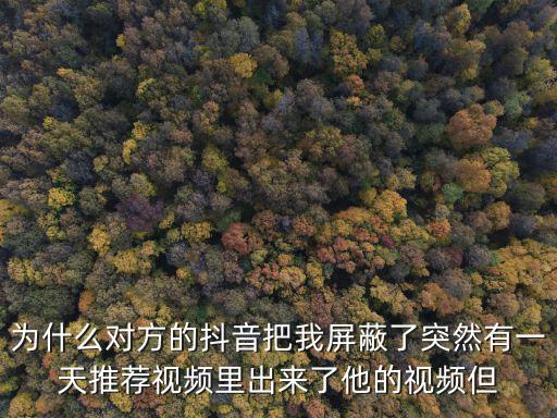 為什么對方的抖音把我屏蔽了突然有一天推薦視頻里出來了他的視頻但