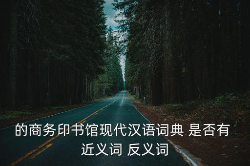 的商務印書館現代漢語詞典 是否有 近義詞 反義詞