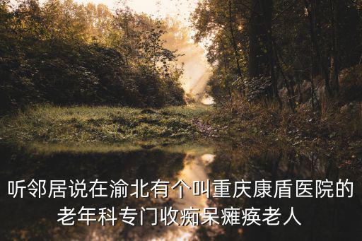 聽鄰居說在渝北有個叫重慶康盾醫院的老年科專門收癡呆癱瘓老人
