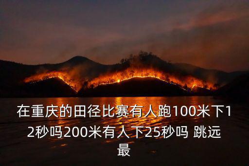 在重慶的田徑比賽有人跑100米下12秒嗎200米有人下25秒嗎 跳遠最