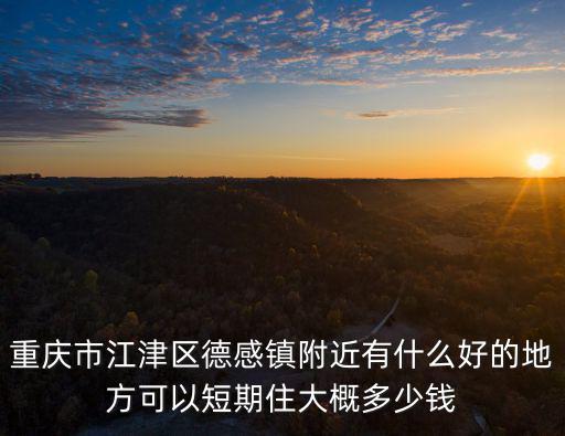 重慶市江津區德感鎮附近有什么好的地方可以短期住大概多少錢