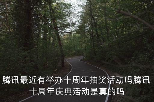 騰訊最近有舉辦十周年抽獎(jiǎng)活動(dòng)嗎騰訊十周年慶典活動(dòng)是真的嗎