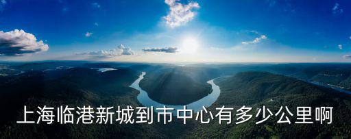 上海臨港新城到市中心有多少公里啊