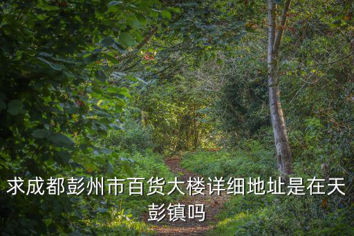 求成都彭州市百貨大樓詳細(xì)地址是在天彭鎮(zhèn)嗎