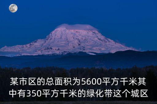 某市區的總面積為5600平方千米其中有350平方千米的綠化帶這個城區