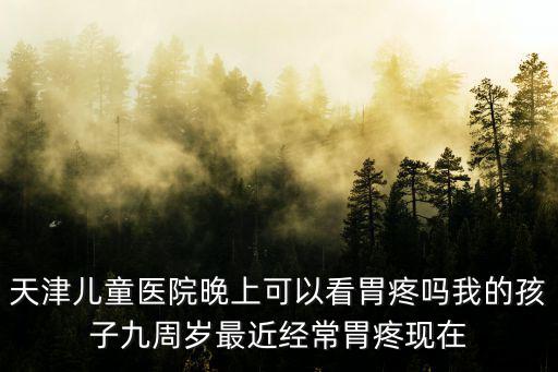 天津兒童醫(yī)院晚上可以看胃疼嗎我的孩子九周歲最近經(jīng)常胃疼現(xiàn)在